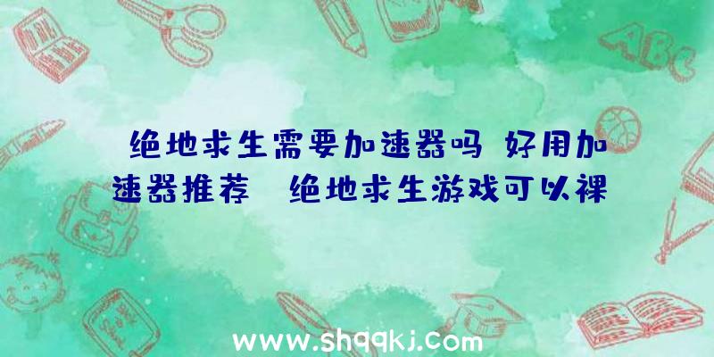 绝地求生需要加速器吗？好用加速器推荐！（绝地求生游戏可以裸连,早就不用开游戏网络加速器）